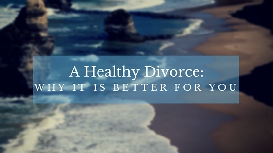 A Healthy Divorce Why It Is Better For You